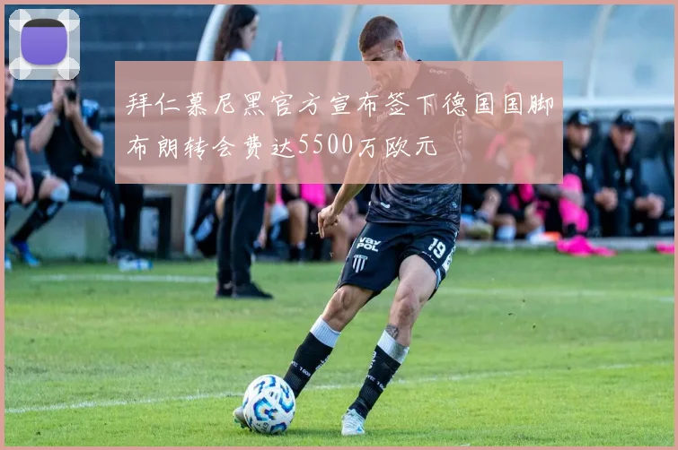 拜仁慕尼黑官方宣布签下德国国脚布朗转会费达5500万欧元