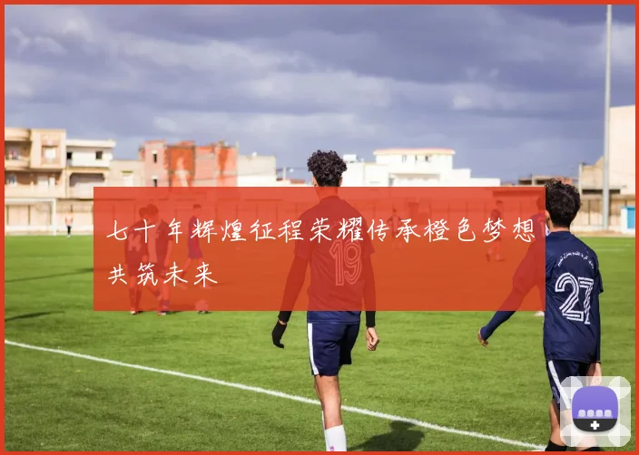 七十年辉煌征程荣耀传承橙色梦想共筑未来
