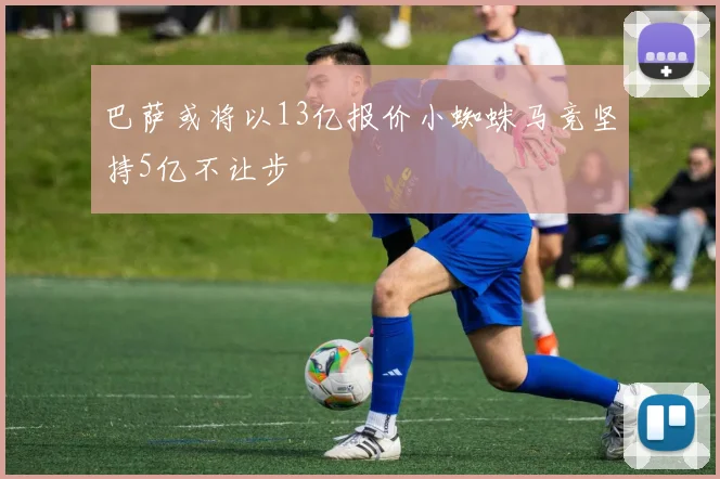 巴萨或将以13亿报价小蜘蛛马竞坚持5亿不让步