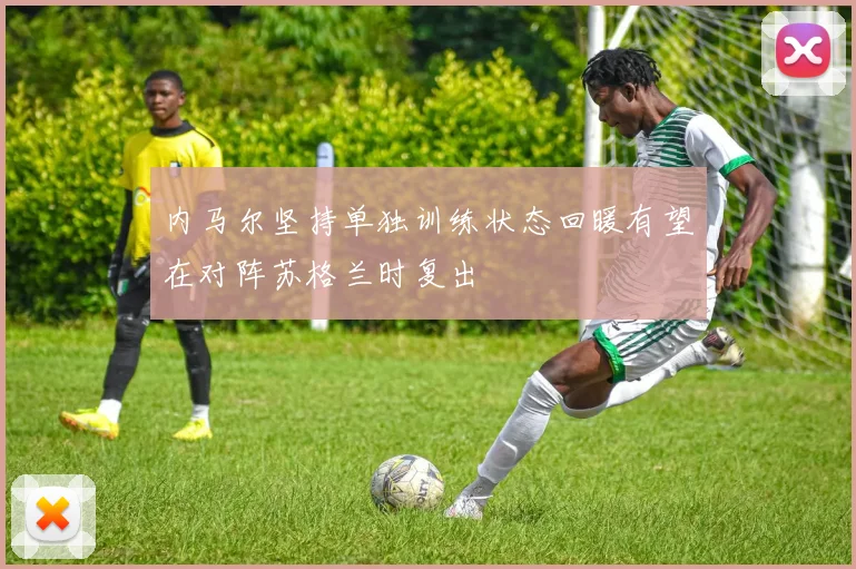 内马尔坚持单独训练状态回暖有望在对阵苏格兰时复出