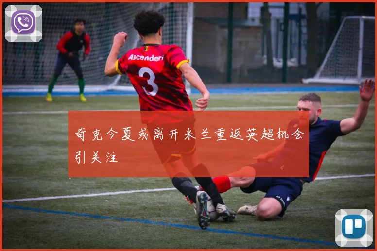 奇克今夏或离开米兰重返英超机会引关注
