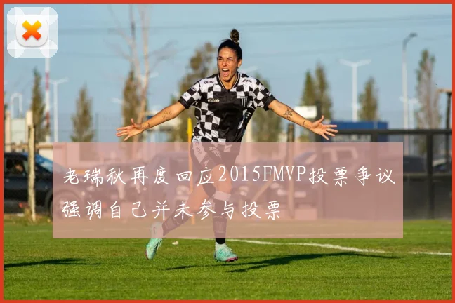 老瑞秋再度回应2015FMVP投票争议强调自己并未参与投票