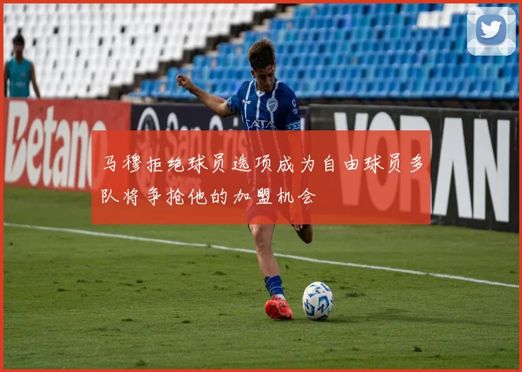 马穆拒绝球员选项成为自由球员多队将争抢他的加盟机会