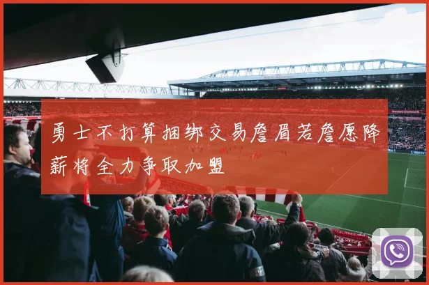 勇士不打算捆绑交易詹眉若詹愿降薪将全力争取加盟