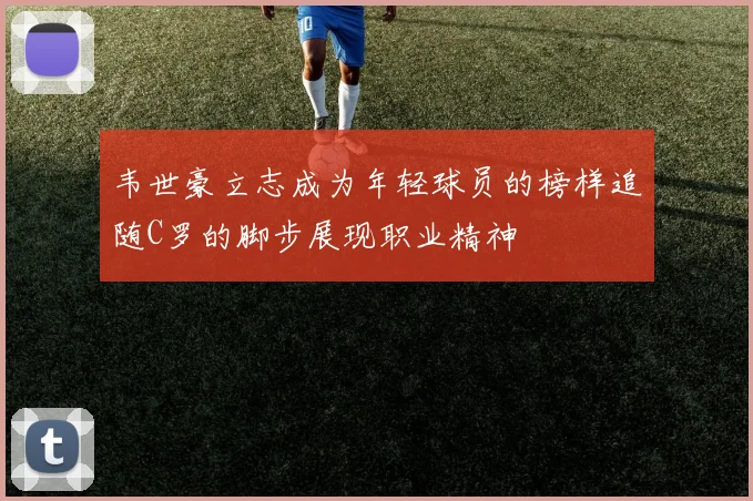 韦世豪立志成为年轻球员的榜样追随C罗的脚步展现职业精神