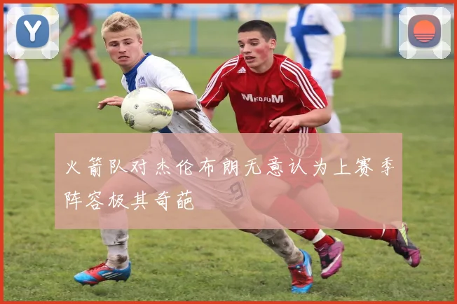 火箭队对杰伦布朗无意认为上赛季阵容极其奇葩