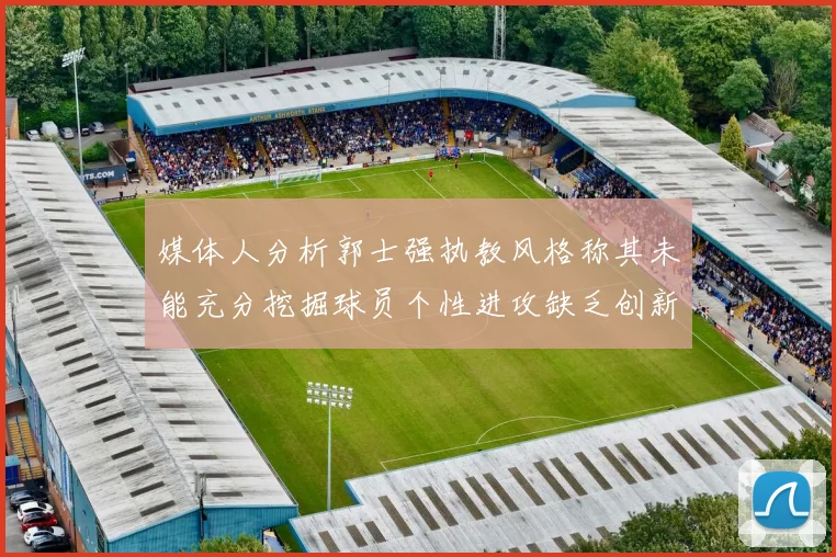媒体人分析郭士强执教风格称其未能充分挖掘球员个性进攻缺乏创新性