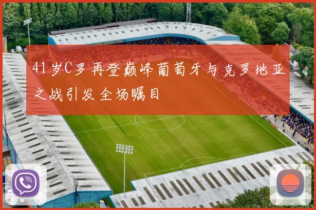 41岁C罗再登巅峰葡萄牙与克罗地亚之战引发全场瞩目
