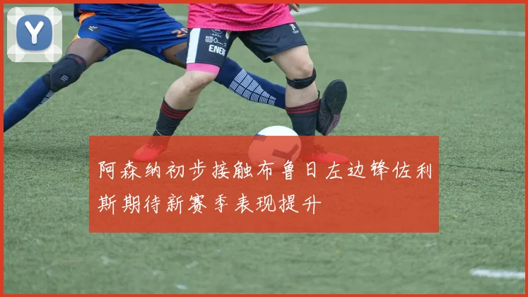 阿森纳初步接触布鲁日左边锋佐利斯期待新赛季表现提升