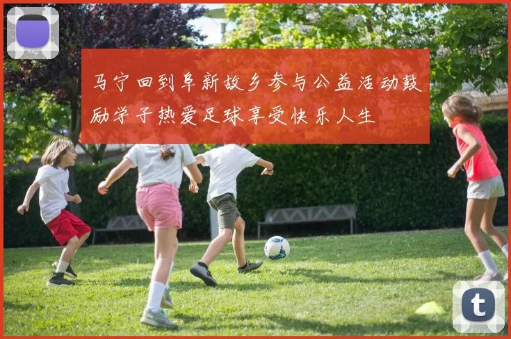 马宁回到阜新故乡参与公益活动鼓励学子热爱足球享受快乐人生