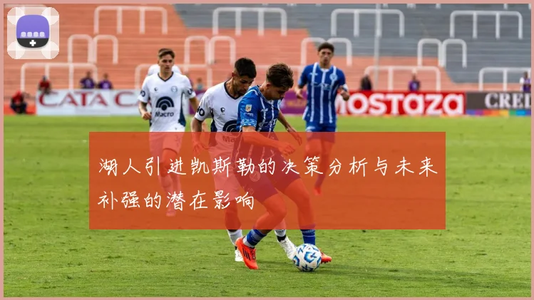 湖人引进凯斯勒的决策分析与未来补强的潜在影响