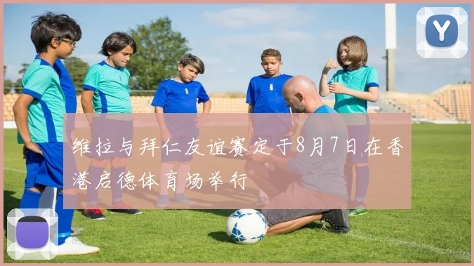 维拉与拜仁友谊赛定于8月7日在香港启德体育场举行