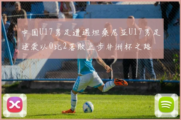 中国U17男足遭遇坦桑尼亚U17男足逆袭以0比2落败止步非洲杯之路