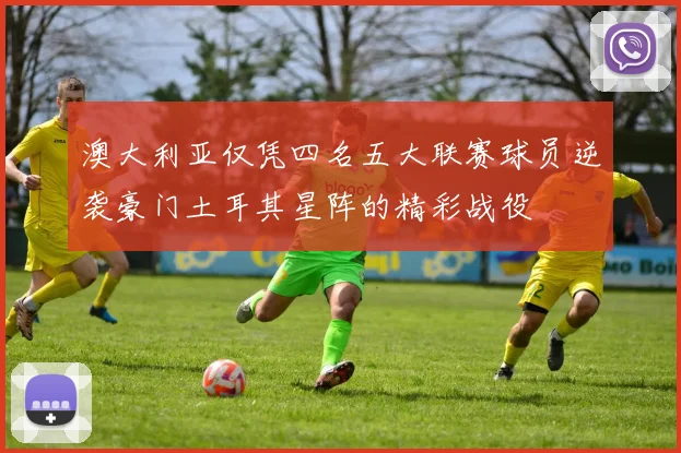 澳大利亚仅凭四名五大联赛球员逆袭豪门土耳其星阵的精彩战役