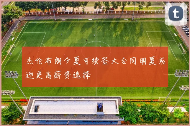 杰伦布朗今夏可续签大合同明夏或迎更高薪资选择