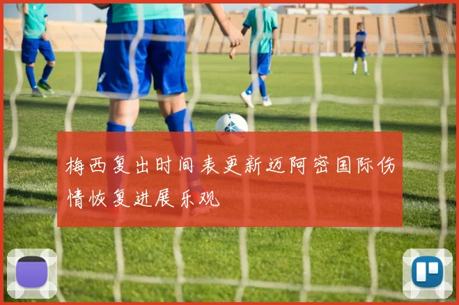 梅西复出时间表更新迈阿密国际伤情恢复进展乐观